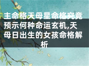 主命格天母星命格究竟预示何种命运玄机,天母日出生的女孩命格解析