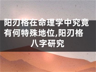阳刃格在命理学中究竟有何特殊地位,阳刃格八字研究