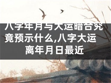 八字年月与大运暗合究竟预示什么,八字大运离年月日最近
