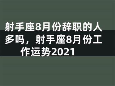 射手座8月份辞职的人多吗，射手座8月份工作运势2021