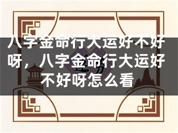 八字金命行大运好不好呀，八字金命行大运好不好呀怎么看