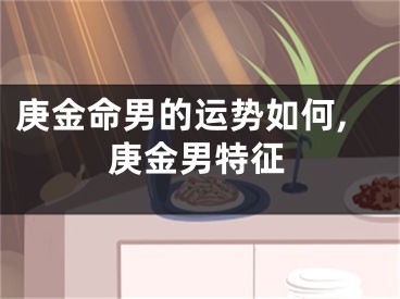 庚金命男的运势如何,庚金男特征