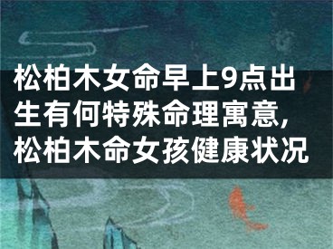 松柏木女命早上9点出生有何特殊命理寓意,松柏木命女孩健康状况
