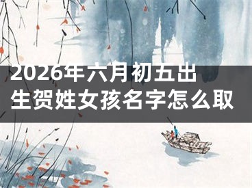 2026年六月初五出生贺姓女孩名字怎么取