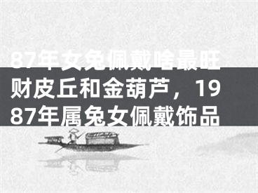 87年女兔佩戴啥最旺财皮丘和金葫芦，1987年属兔女佩戴饰品