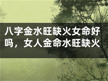 八字金水旺缺火女命好吗，女人金命水旺缺火