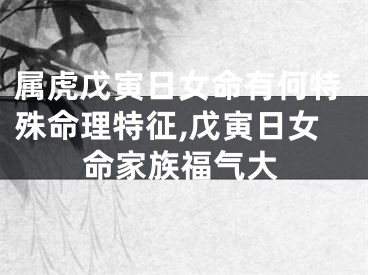 属虎戊寅日女命有何特殊命理特征,戊寅日女命家族福气大