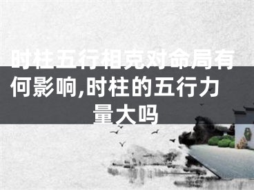 时柱五行相克对命局有何影响,时柱的五行力量大吗