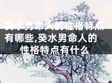 癸水男命人的性格特点有哪些,癸水男命人的性格特点有什么