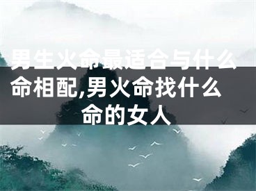 男生火命最适合与什么命相配,男火命找什么命的女人