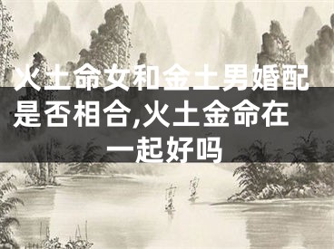 火土命女和金土男婚配是否相合,火土金命在一起好吗