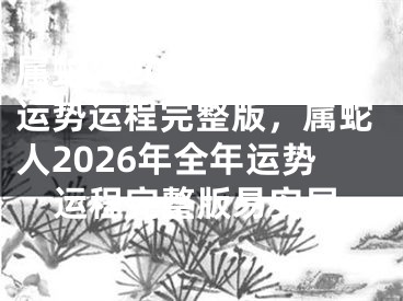 属蛇人2026年全年运势运程完整版，属蛇人2026年全年运势运程完整版易安居