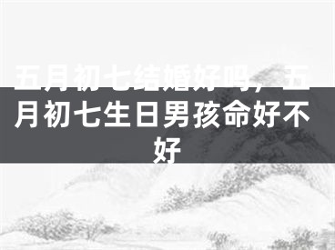 五月初七结婚好吗，五月初七生日男孩命好不好