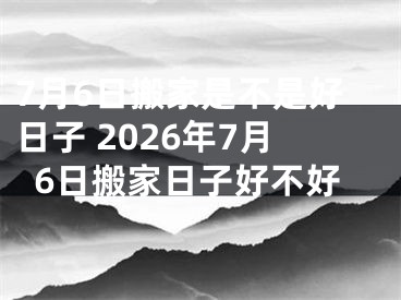 7月6日搬家是不是好日子 2026年7月6日搬家日子好不好