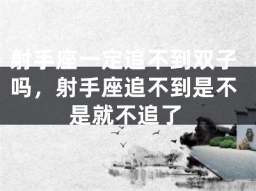 射手座一定追不到双子吗，射手座追不到是不是就不追了