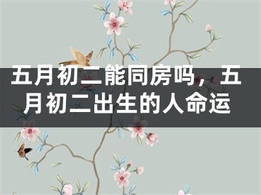 五月初二能同房吗，五月初二出生的人命运