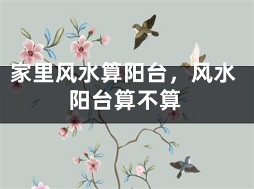 家里风水算阳台，风水阳台算不算