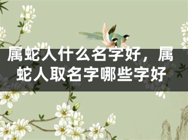 属蛇人什么名字好，属蛇人取名字哪些字好
