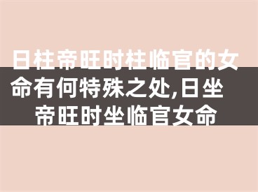 日柱帝旺时柱临官的女命有何特殊之处,日坐帝旺时坐临官女命