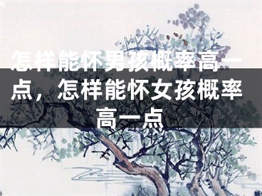 怎样能怀男孩概率高一点，怎样能怀女孩概率高一点
