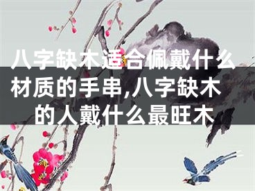 八字缺木适合佩戴什么材质的手串,八字缺木的人戴什么最旺木