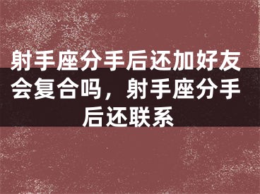 射手座分手后还加好友会复合吗，射手座分手后还联系