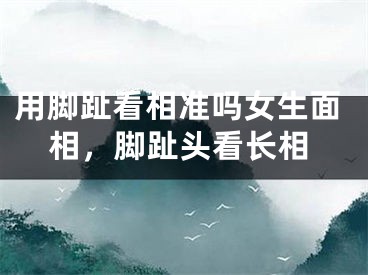 用脚趾看相准吗女生面相，脚趾头看长相
