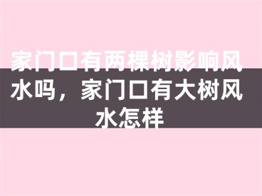 家门口有两棵树影响风水吗，家门口有大树风水怎样
