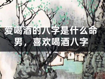 爱喝酒的八字是什么命男，喜欢喝酒八字