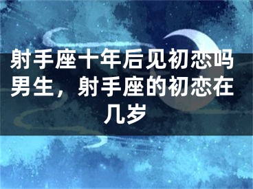 射手座十年后见初恋吗男生，射手座的初恋在几岁