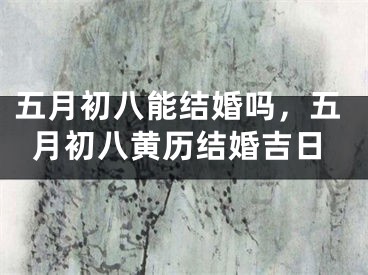 五月初八能结婚吗，五月初八黄历结婚吉日