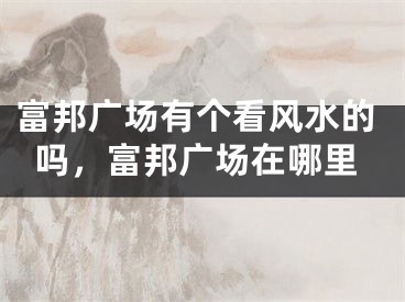 富邦广场有个看风水的吗，富邦广场在哪里