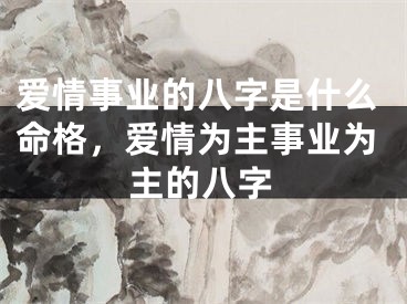 爱情事业的八字是什么命格，爱情为主事业为主的八字