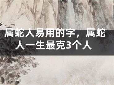 属蛇人易用的字，属蛇人一生最克3个人