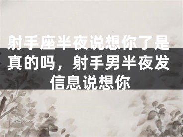 射手座半夜说想你了是真的吗，射手男半夜发信息说想你