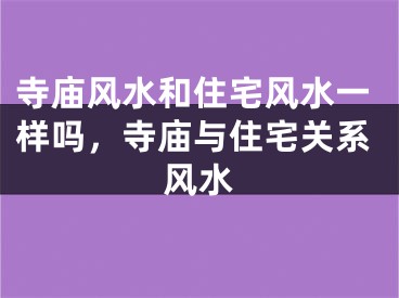 寺庙风水和住宅风水一样吗，寺庙与住宅关系风水