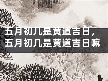 五月初几是黄道吉日，五月初几是黄道吉日嘛