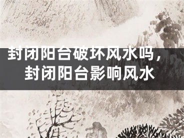 封闭阳台破坏风水吗，封闭阳台影响风水