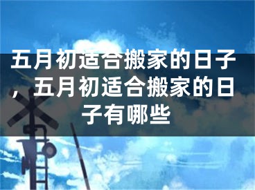 五月初适合搬家的日子，五月初适合搬家的日子有哪些