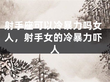 射手座可以冷暴力吗女人，射手女的冷暴力吓人
