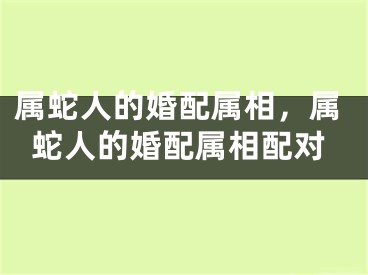 属蛇人的婚配属相，属蛇人的婚配属相配对