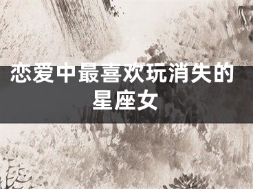 恋爱中最喜欢玩消失的星座女