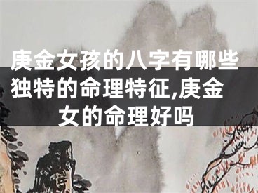 庚金女孩的八字有哪些独特的命理特征,庚金女的命理好吗