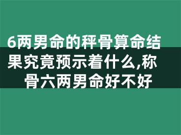 6两男命的秤骨算命结果究竟预示着什么,称骨六两男命好不好