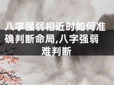 八字强弱相近时如何准确判断命局,八字强弱难判断