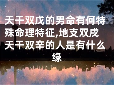 天干双戊的男命有何特殊命理特征,地支双戌天干双辛的人是有什么缘
