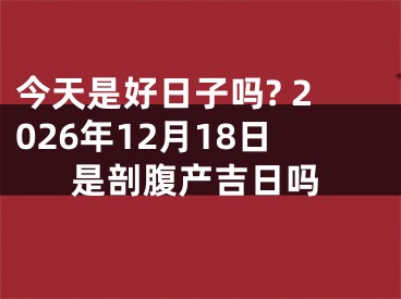 今天是好日子吗? 2026年12月18日是剖腹产吉日吗