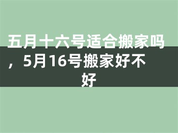 五月十六号适合搬家吗，5月16号搬家好不好
