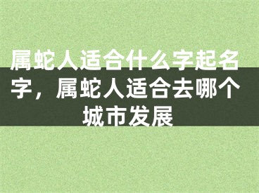属蛇人适合什么字起名字，属蛇人适合去哪个城市发展