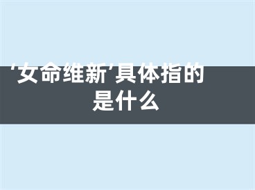 ‘女命维新’具体指的是什么